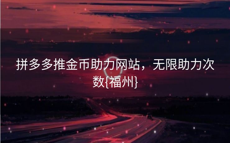 拼多多推金币助力网站，无限助力次数{福州}