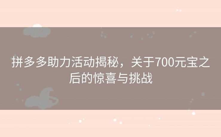 拼多多助力活动揭秘，关于700元宝之后的惊喜与挑战