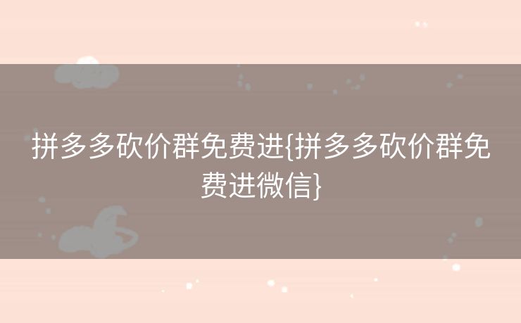 拼多多砍价群免费进{拼多多砍价群免费进微信}