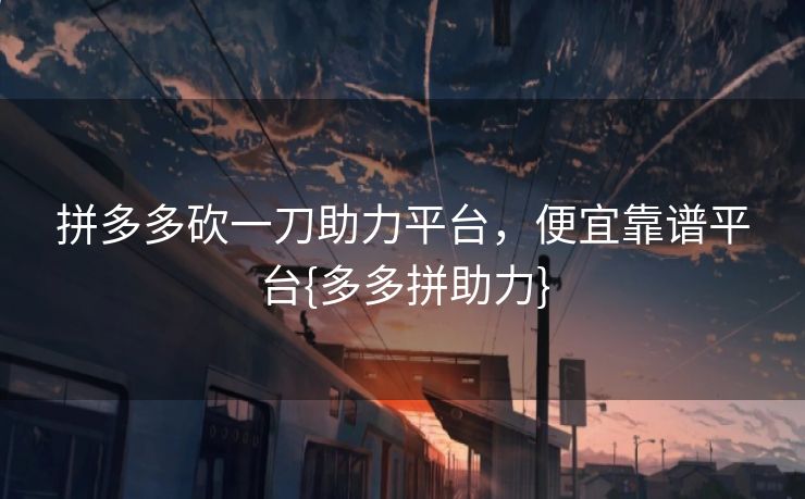 拼多多砍一刀助力平台，便宜靠谱平台{多多拼助力}