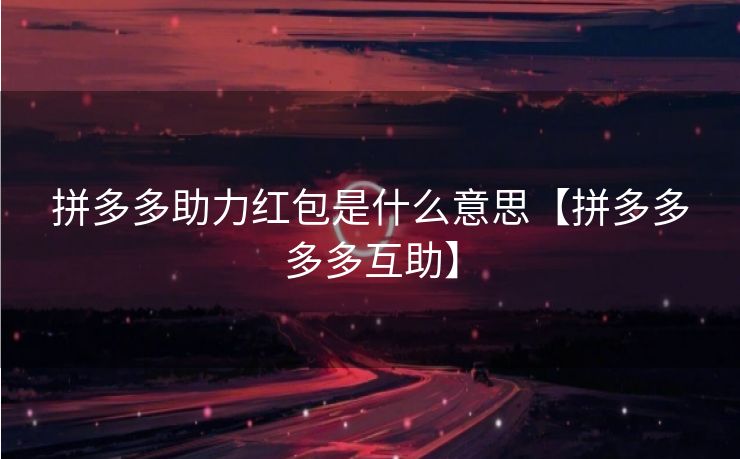 拼多多助力红包是什么意思【拼多多多多互助】