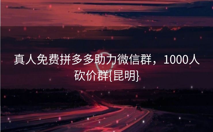 真人免费拼多多助力微信群，1000人砍价群{昆明}