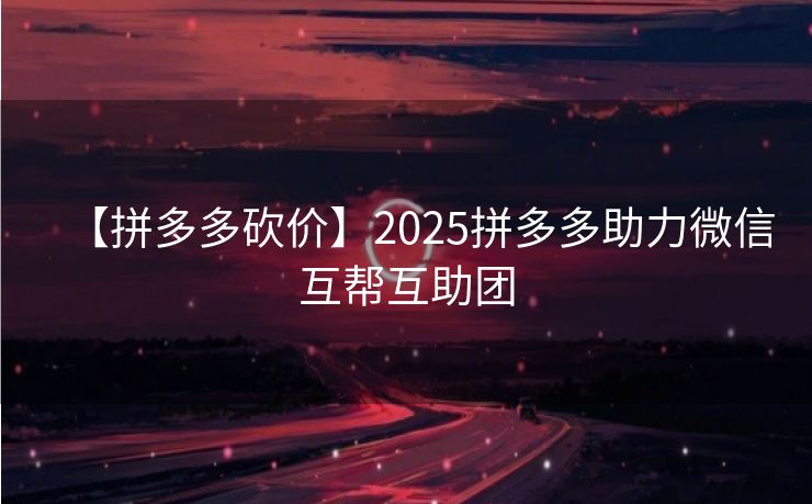 【拼多多砍价】2025拼多多助力微信互帮互助团