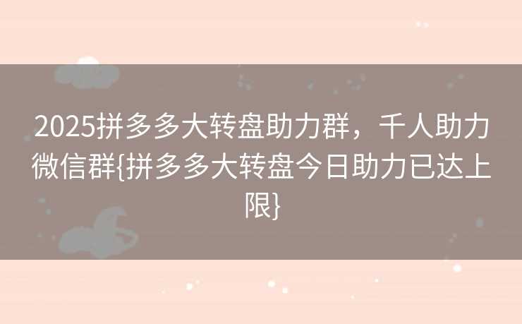 2025拼多多大转盘助力群，千人助力微信群{拼多多大转盘今日助力已达上限}
