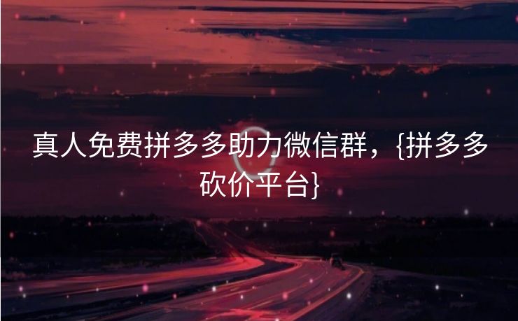 真人免费拼多多助力微信群，{拼多多砍价平台}