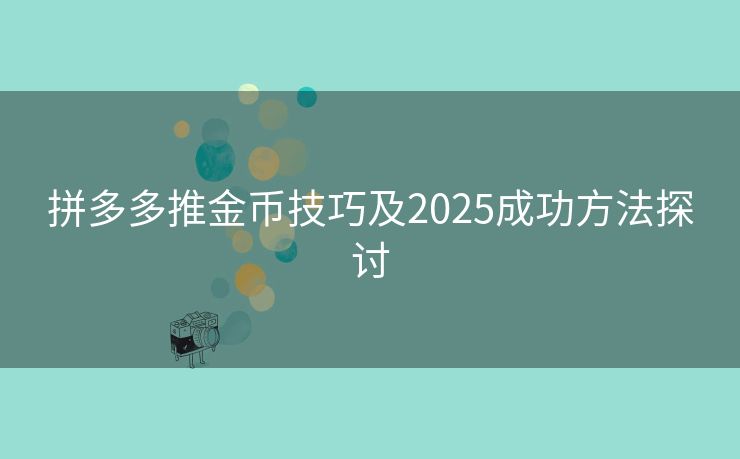 拼多多推金币技巧及2025成功方法探讨