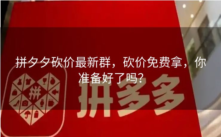 拼夕夕砍价最新群，砍价免费拿，你准备好了吗？