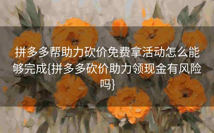 拼多多帮助力砍价免费拿活动怎么能够完成{拼多多砍价助力领现金有风险吗}