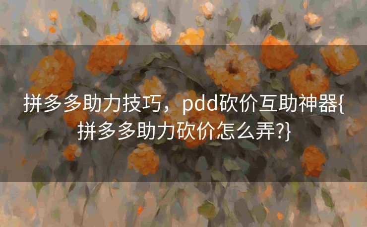 拼多多助力技巧，pdd砍价互助神器{拼多多助力砍价怎么弄?}