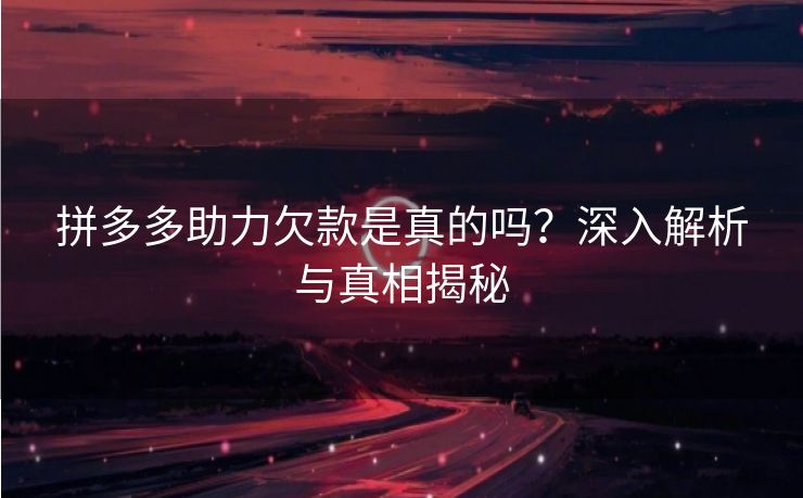 拼多多助力欠款是真的吗？深入解析与真相揭秘