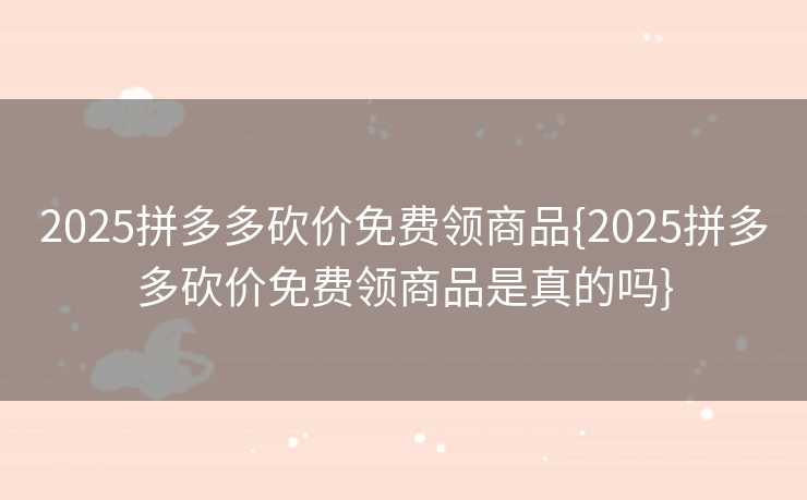 2025拼多多砍价免费领商品{2025拼多多砍价免费领商品是真的吗}
