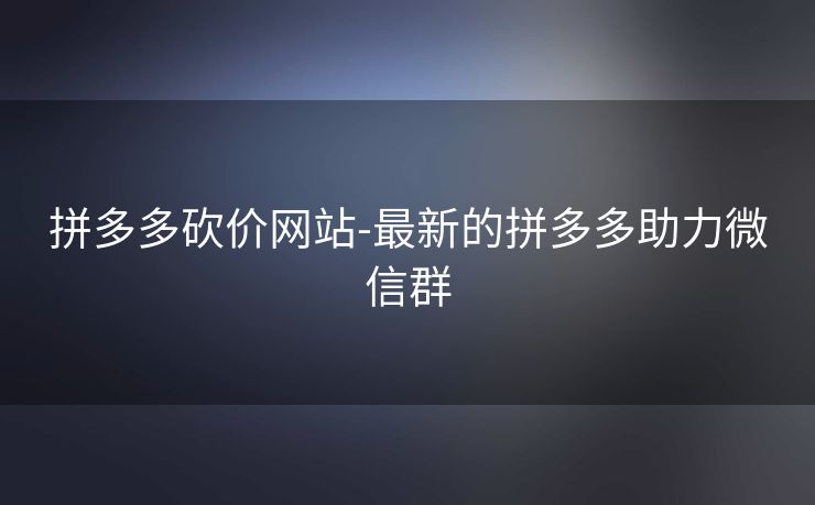 拼多多砍价网站-最新的拼多多助力微信群
