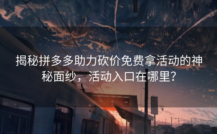 揭秘拼多多助力砍价免费拿活动的神秘面纱，活动入口在哪里？