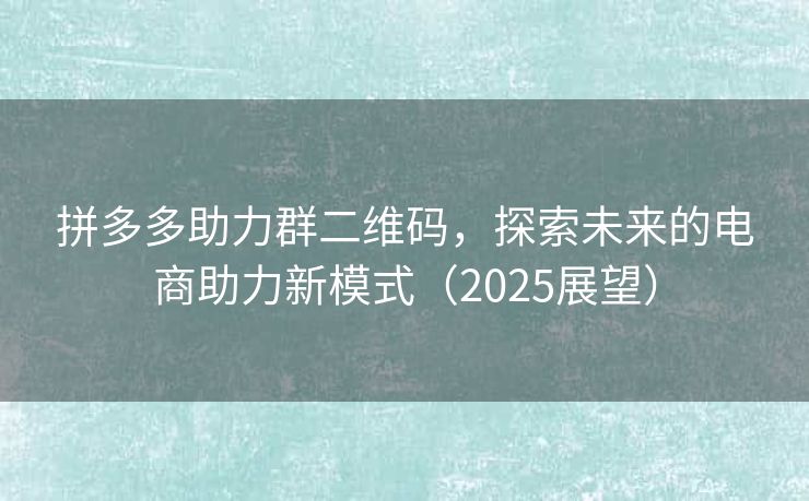 拼多多助力群二维码，探索未来的电商助力新模式（2025展望）