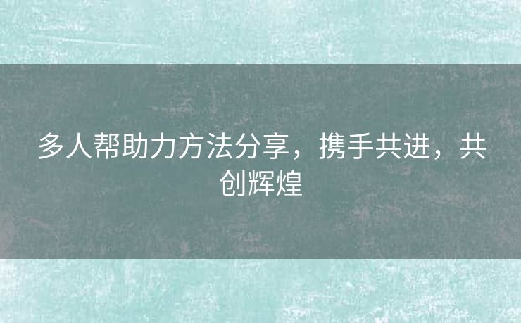 多人帮助力方法分享，携手共进，共创辉煌