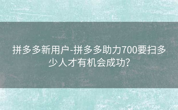 拼多多新用户-拼多多助力700要扫多少人才有机会成功？