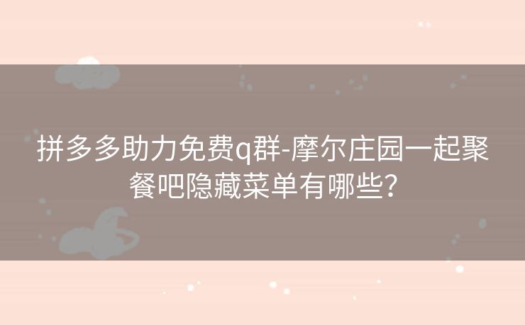 拼多多助力免费q群-摩尔庄园一起聚餐吧隐藏菜单有哪些？