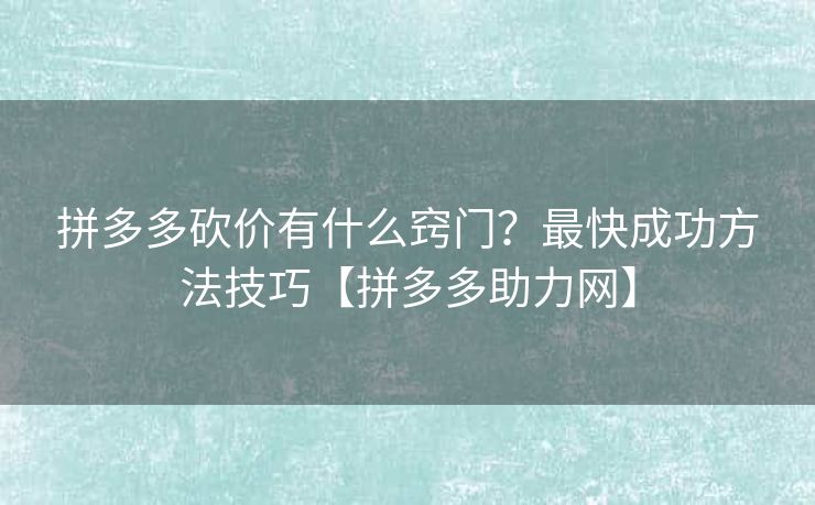 拼多多砍价有什么窍门？最快成功方法技巧【拼多多助力网】