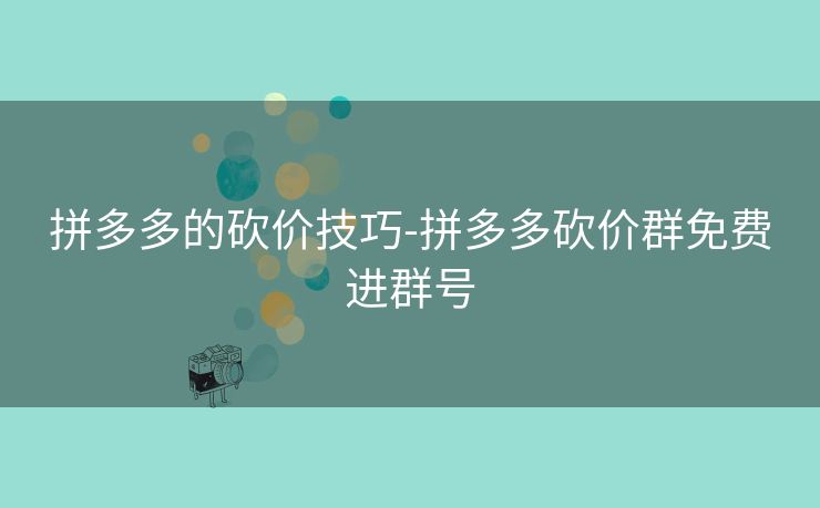 拼多多的砍价技巧-拼多多砍价群免费进群号