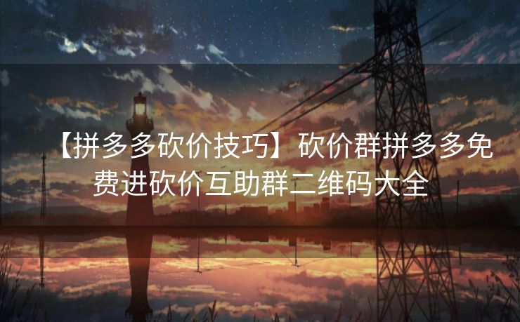 【拼多多砍价技巧】砍价群拼多多免费进砍价互助群二维码大全