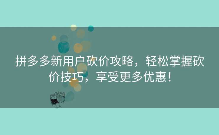 拼多多新用户砍价攻略，轻松掌握砍价技巧，享受更多优惠！