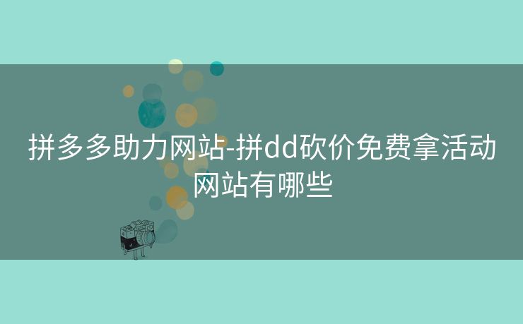 拼多多助力网站-拼dd砍价免费拿活动网站有哪些
