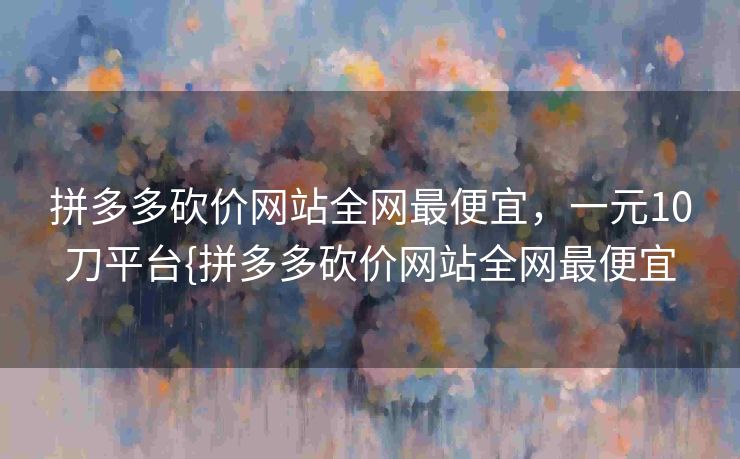 拼多多砍价网站全网最便宜，一元10刀平台{拼多多砍价网站全网最便宜