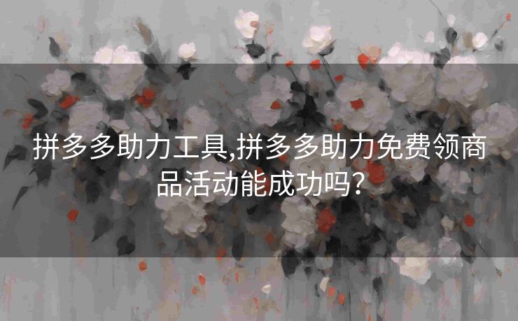 拼多多助力工具,拼多多助力免费领商品活动能成功吗？