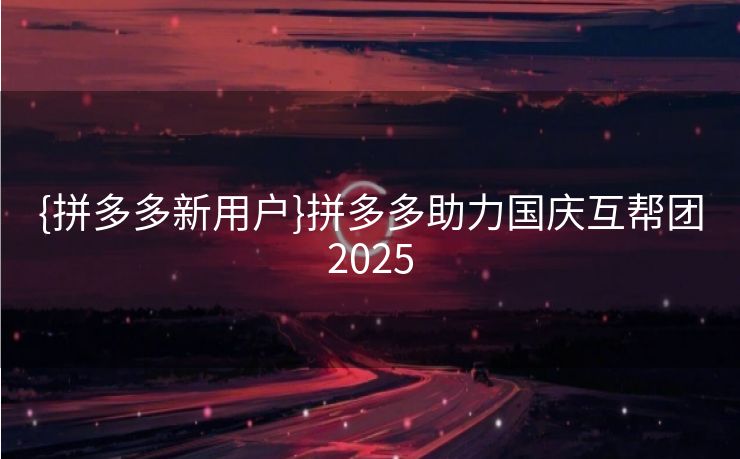 {拼多多新用户}拼多多助力国庆互帮团2025