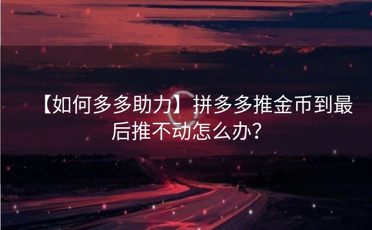 【如何多多助力】拼多多推金币到最后推不动怎么办？