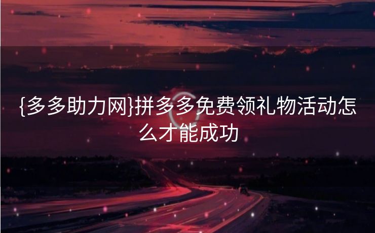 {多多助力网}拼多多免费领礼物活动怎么才能成功