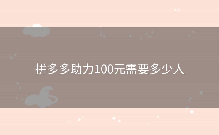 拼多多助力100元需要多少人