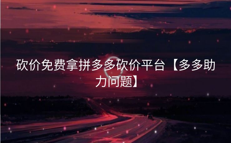 砍价免费拿拼多多砍价平台【多多助力问题】