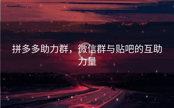 拼多多助力群，微信群与贴吧的互助力量