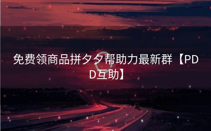 免费领商品拼夕夕帮助力最新群【PDD互助】