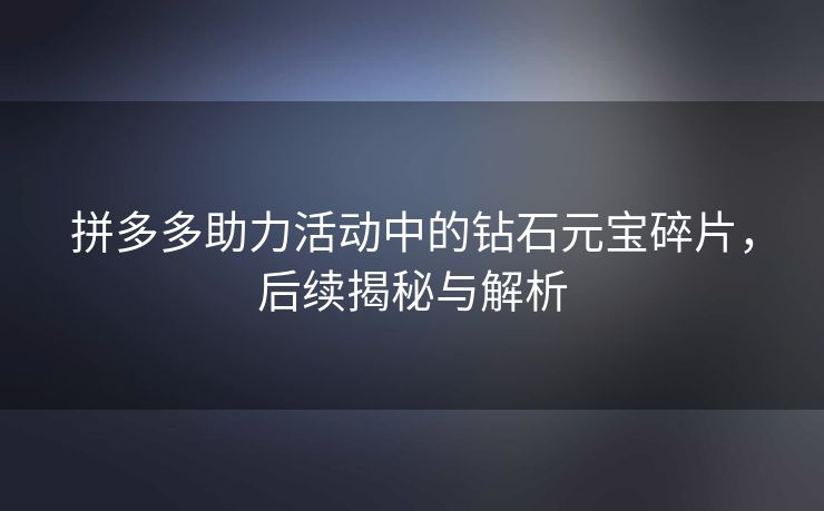 拼多多助力活动中的钻石元宝碎片，后续揭秘与解析