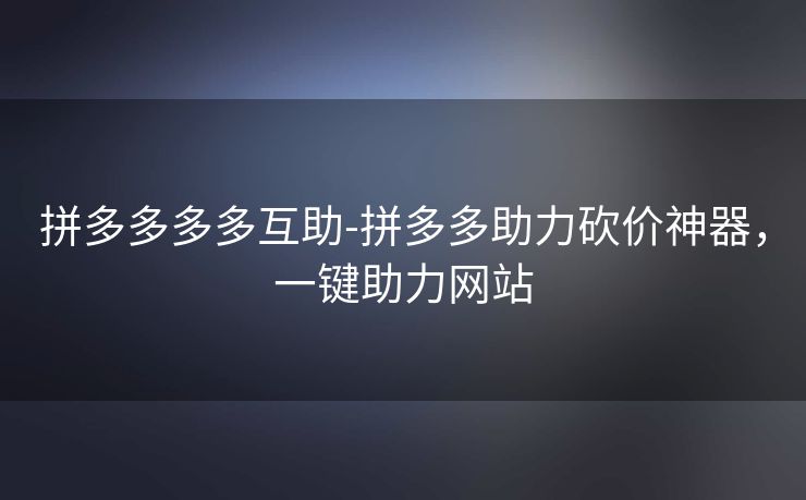拼多多多多互助-拼多多助力砍价神器，一键助力网站