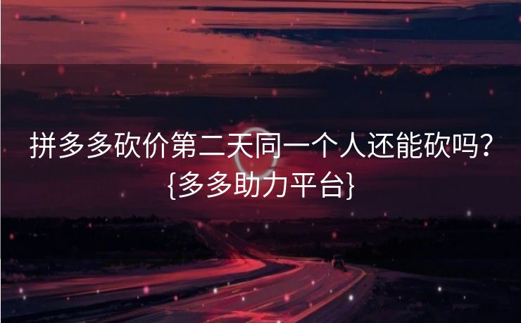 拼多多砍价第二天同一个人还能砍吗？{多多助力平台}