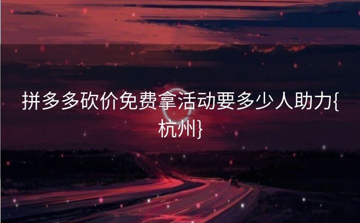 拼多多砍价免费拿活动要多少人助力{杭州}