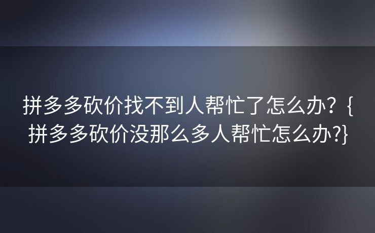 拼多多砍价找不到人帮忙了怎么办？{拼多多砍价没那么多人帮忙怎么办?}