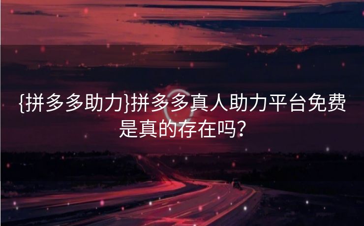 {拼多多助力}拼多多真人助力平台免费是真的存在吗？