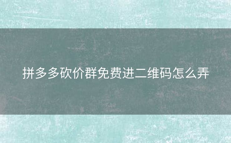 拼多多砍价群免费进二维码怎么弄