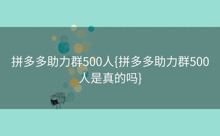 拼多多助力群500人{拼多多助力群500人是真的吗}