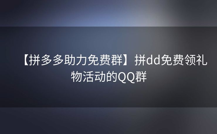 【拼多多助力免费群】拼dd免费领礼物活动的QQ群