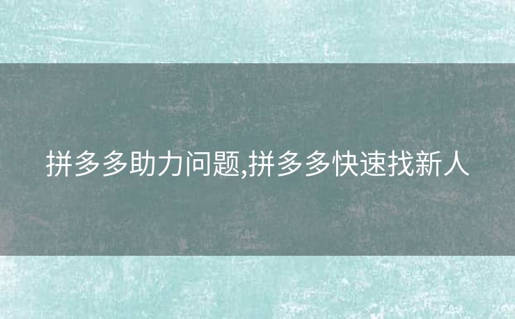 拼多多助力问题,拼多多快速找新人