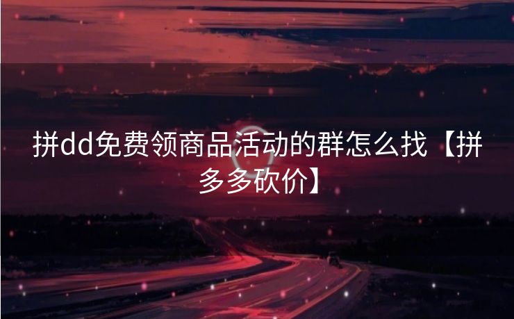拼dd免费领商品活动的群怎么找【拼多多砍价】