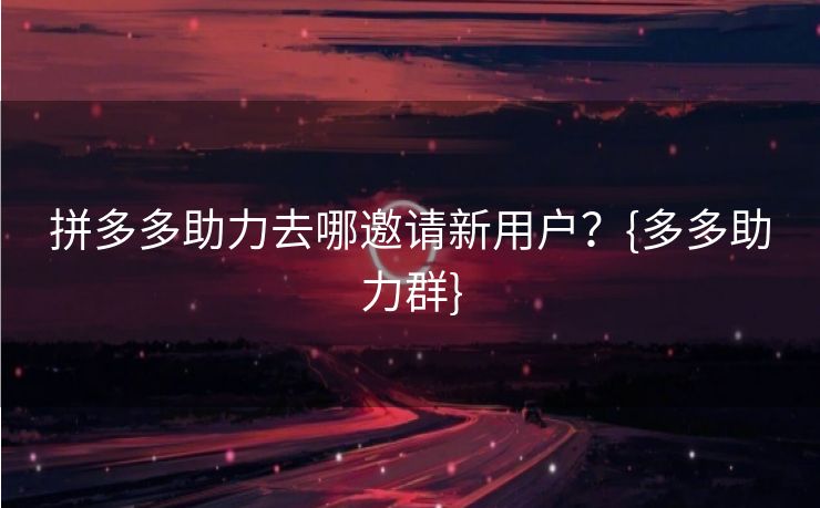 拼多多助力去哪邀请新用户？{多多助力群}