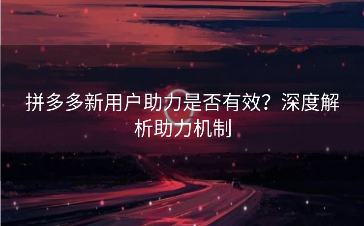 拼多多新用户助力是否有效？深度解析助力机制