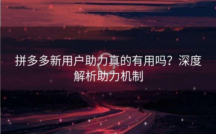 拼多多新用户助力真的有用吗？深度解析助力机制