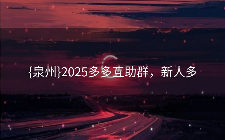 {泉州}2025多多互助群，新人多